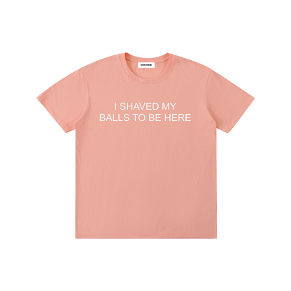 I Shaved My Balls To Be Here T-Shirt